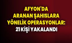 Afyonkarahisar'da Aranan Şahıslara Yönelik Operasyonlar: 21 Kişi Yakalandı