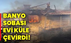 Banyo sobası evi küle çevirdi!