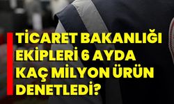 Ticaret Bakanlığı Ekipleri 6 Ayda Kaç Milyon Ürün Denetledi?