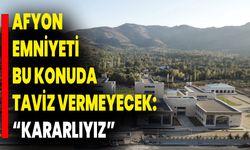 Afyon Emniyeti Bu Konuda Taviz Vermeyecek! “Kararlıyız”