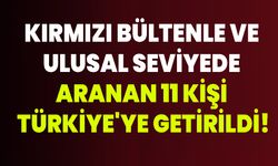 Kırmızı bültenle ve ulusal seviyede aranan 11 kişi Türkiye'ye getirildi!