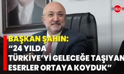 Başkan Şahin: “24 Yılda Türkiye’yi Geleceğe Taşıyan Eserler Ortaya Koyduk”