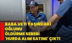Baba ve 11 yaşındaki oğlunu öldürme sebebi 'hurda alım satımı' çıktı