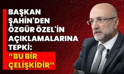 Başkan Şahin'den Özgür Özel'in Açıklamalarına Tepki: “Bu Bir Çelişkidir”