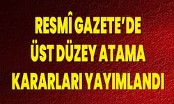 Resmî Gazete’de Üst Düzey Atama Kararları Yayımlandı