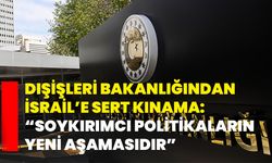 Dışişleri Bakanlığından İsrail’e Sert Kınama: “Soykırımcı Politikaların Yeni Aşamasıdır”