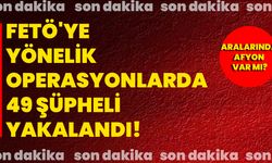 FETÖ'ye yönelik operasyonlarda 49 şüpheli yakalandı! Aralarında Afyon var mı?