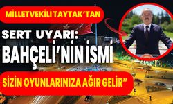 MİLLETVEKİLİ TAYTAK’TAN SERT UYARI: “BAHÇELİ’NİN İSMİ SİZİN OYUNLARINIZA AĞIR GELİR”