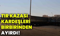 Tır kazası kardeşleri birbirinden ayırdı!