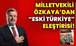 Milletvekili Özkaya’dan “Eski Türkiye” eleştirisi!
