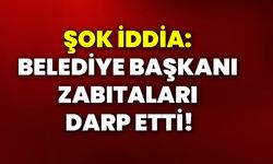 Şok iddia: Belediye Başkanı zabıtaları darp etti!