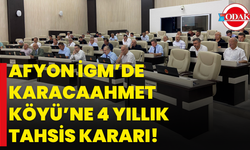 Afyon İGM’de Karacaahmet Köyü’ne 4 Yıllık Tahsis Kararı!