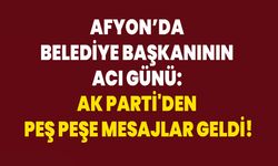 Afyon’da Belediye Başkanının Acı Günü: AK Parti'den Peş Peşe Mesajlar Geldi!