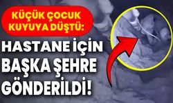 Küçük Çocuk Kuyuya Düştü: Hastane İçin Başka Şehre Gönderildi!
