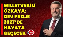 Milletvekili Özkaya: Dev Proje 2027’de Hayata Geçecek