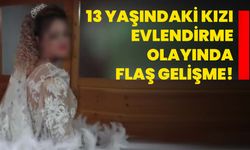 13 yaşındaki kızı evlendirme olayında flaş gelişme!