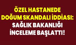 Özel Hastanede Doğum Skandalı İddiası: Sağlık Bakanlığı İnceleme Başlattı!