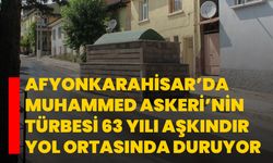 Afyonkarahisar’da Muhammed Askeri’nin türbesi 63 yılı aşkındır yol ortasında duruyor