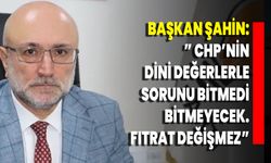 Başkan Şahin” CHP’nin Dini Değerlerle Sorunu Bitmedi, Bitmeyecek. Fıtrat Değişmez”