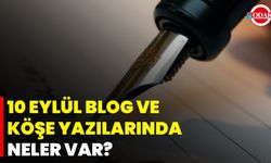 10 Eylül Blog Ve Köşe Yazılarında Neler Var?