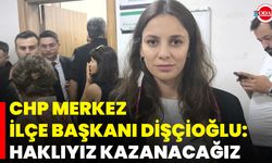 CHP Merkez İlçe Başkanı Dişçioğlu: Haklıyız, Kazanacağız