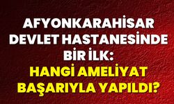 Afyonkarahisar Devlet Hastanesinde Bir İlk: Hangi Ameliyat Başarıyla Yapıldı?