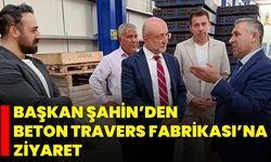 Başkan Şahin’den Beton Travers Fabrikası’na Ziyaret