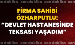 Firma sahibi Özharputlu: “Devlet hastanesinde teksası yaşadım”