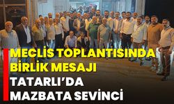 Meclis toplantısında birlik mesajı, Tatarlı’da mazbata sevinci