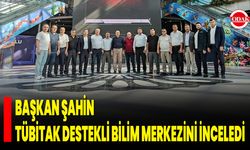Başkan Şahin, TÜBİTAK Destekli Bilim Merkezini İnceledi