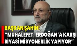 Başkan Şahin: “Muhalefet, Erdoğan’a Karşı ‘Siyasi Misyonerlik’ Yapıyor”