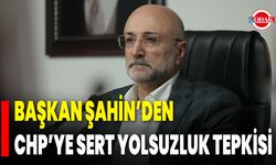 Başkan Şahin’den CHP’ye Sert Yolsuzluk Tepkisi