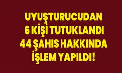 Uyuşturucudan 6 kişi tutuklandı, 44 şahıs hakkında işlem yapıldı!