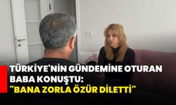 Türkiye'nin gündemine oturan baba konuştu: "Bana zorla özür diletti"