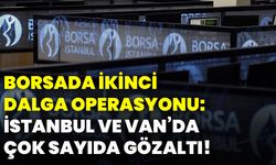 Borsada ikinci dalga operasyonu: İstanbul ve Van’da çok sayıda gözaltı!