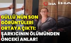 Güllü’nün son görüntüleri ortaya çıktı: Şarkıcının ölümünden önceki anlar!
