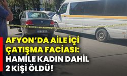 Afyon’da Aile İçi Çatışma Faciası: Hamile Kadın Dahil 2 Kişi Öldü!