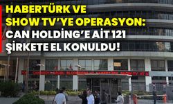Habertürk ve Show Tv’ye operasyon: Can Holding’e ait 121 şirkete el konuldu!