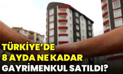 Türkiye’de 8 ayda ne kadar gayrimenkul satıldı?