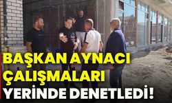 Başkan Aynacı, çalışmaları yerinde denetledi!