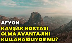 Afyonkarahisar kavşak noktası olma avantajını kullanabiliyor mu?