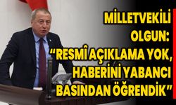 Milletvekili Olgun:  “Resmî Açıklama Yok, Haberini Yabancı Basından Öğrendik”