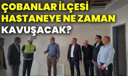Çobanlar ilçesi hastaneye ne zaman kavuşacak?