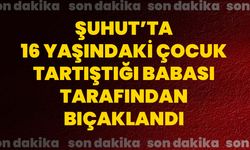 Şuhut’ta 16 yaşındaki çocuk tartıştığı babası tarafından bıçaklandı