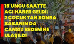 19'uncu saatte acı haber geldi: 2 çocuktan sonra babanın da cansız bedenine ulaşıldı