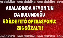Aralarında Afyon’un da Bulunduğu 50 İlde FETÖ Operasyonu: 286 Gözaltı!