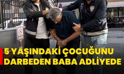 5 yaşındaki çocuğunu darbeden baba adliyede