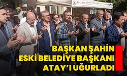 Başkan Şahin, Eski Belediye Başkanı Atay’ı Uğurladı