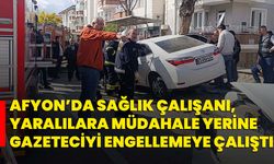 Afyon’da sağlık çalışanı, yaralılara müdahale yerine gazeteciyi engellemeye çalıştı