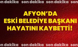 Afyon’da eski belediye başkanı hayatını kaybetti!